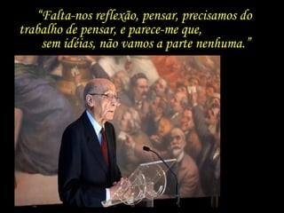 “Falta-nos reflexão, pensar, precisamos do
trabalho de pensar, e parece-me que,
    sem idéias, não vamos a parte nenhuma.”
 