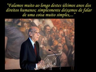 “Falamos muito ao longo destes últimos anos dos
direitos humanos; simplesmente deixamos de falar
          de uma coisa muito simples,...”
 