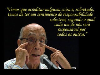 “Temos que acreditar nalguma coisa e, sobretudo,
 temos de ter um sentimento de responsabilidade
                       colectiva, segundo o qual
                          cada um de nós será
                            responsável por
                           todos os outros.”
 