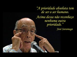 “A prioridade absoluta tem
   de ser o ser humano.
Acima dessa não reconheço
      nenhuma outra
       prioridade.”
              José Saramago
 