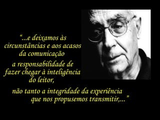 “...e deixamos às
circunstâncias e aos acasos
      da comunicação
   a responsabilidade de
fazer chegar à inteligência
           do leitor,
   não tanto a integridade da experiência
            que nos propusemos transmitir,...”
 