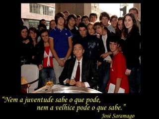 “Nem a juventude sabe o que pode,
           nem a velhice pode o que sabe.”
                                 José Saramago
 