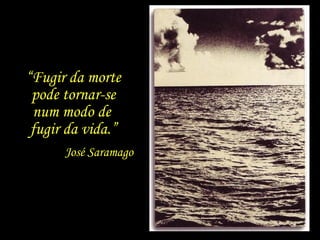 “Fugir da morte
 pode tornar-se
 num modo de
 fugir da vida.”
      José Saramago
 