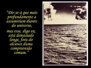 “Dir-se-á que mais
 profundamente a
assumiriam diante
    do universo,
mas esse, digo eu,
 está demasiado
  longe, fora do
  alcance duma
   compreensão
     comum.”
 