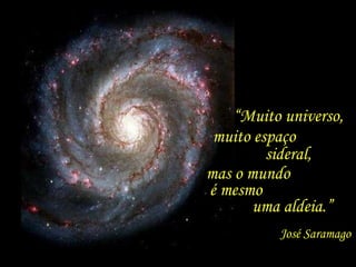 “Muito universo,
 muito espaço
         sideral,
mas o mundo
é mesmo
       uma aldeia.”
          José Saramago
 