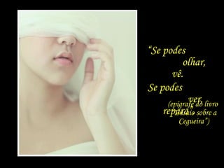 “Se podes
          olhar,
       vê.
Se podes
            ver,
     (epígrafe do livro
    repara”. sobre a
      “Ensaio
          Cegueira”)
 