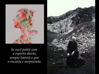Se você partir com
o espírito aberto,
sempre haverá o que
o encante e surpreenda.
 