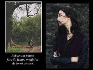 Existe um tempo
fora do tempo mecânico
de todos os dias.
 