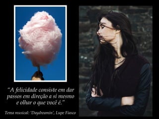 Tema musical: ‘Daydreamin’, Lupe Fiasco
“A felicidade consiste em dar
passos em direção a si mesmo
e olhar o que você é.”
 