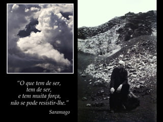 “O que tem de ser,
tem de ser,
e tem muita força,
não se pode resistir-lhe.”
Saramago
 