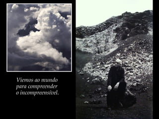 Viemos ao mundo
para compreender
o incompreensível.
 