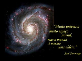 “ Muito universo,  muito espaço  sideral,  mas o mundo  é mesmo  uma aldeia.” José Saramago 