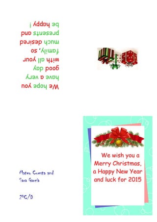 We wish you a
Merry Christmas,
a Happy New Year
and luck for 2015
Wehopeyou
haveavery
goodday
withallyour
family,so
muchdesired
presentsand
behappy!
Mateo Cuesta and
Sara García
2ºC/D
 