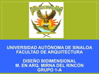 UNIVERSIDAD AUTÓNOMA DE SINALOA
FACULTAD DE ARQUITECTURA
DISEÑO BIDIMENSIONAL
M. EN ARQ. MIRNA DEL RINCÓN
GRUPO 1-A
 