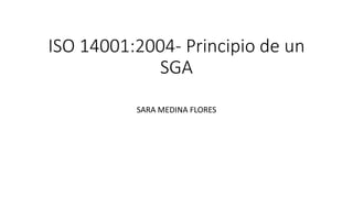 ISO 14001:2004- Principio de un
SGA
SARA MEDINA FLORES
 