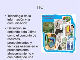 TIC
●

●

Tecnología de la
información y la
comunicación.
Definición:se
entiende esta última
como el conjunto de
recursos,
procedimientos y
técnicas usadas en el
procesamiento,
almacenamiento y
con hablar de una

 