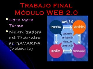 Trabajo final
   Módulo WEB 2.0
Sara  Mora
 Tormo
Dinamizadora
 del Telecentro
 de GAVARDA
 (Valencia)
 
