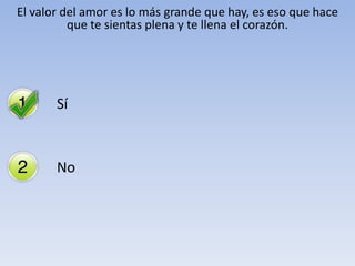 El valor del amor es lo más grande que hay, es eso que hace
          que te sientas plena y te llena el corazón.




       Sí



       No
 