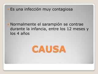    Es una infección muy contagiosa


   Normalmente el sarampión se contrae
    durante la infancia, entre los 12 meses y
    los 4 años



               CAUSA
 