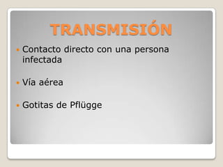 TRANSMISIÓN
   Contacto directo con una persona
    infectada

   Vía aérea

   Gotitas de Pflügge
 