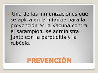     Una de las inmunizaciones que
    se aplica en la infancia para la
    prevención es la Vacuna contra
    el sarampión, se administra
    junto con la parotiditis y la
    rubéola.


          PREVENCIÓN
 