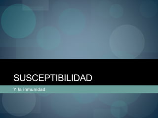 SUSCEPTIBILIDAD
Y la inmunidad
 