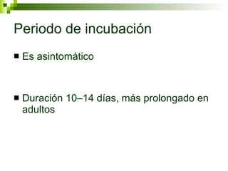 Periodo de incubación Es asintomático Duración 10–14 días, más prolongado en adultos 