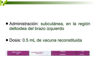 Administración:  subcutánea, en la región deltoidea del brazo izquierdo Dosis:  0.5 mL de vacuna reconstituida 