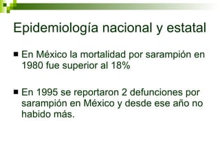 Epidemiología nacional y estatal En México la mortalidad por sarampión en 1980 fue superior al 18% En 1995 se reportaron 2 defunciones por sarampión en México y desde ese año no habido más. 