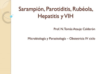 Sarampión, Parotiditis, Rubéola, Hepatitis y VIH 
Prof. N. Tomás Atauje Calderón 
Microbiología y Parasitología – Obstetricia IV ciclo  