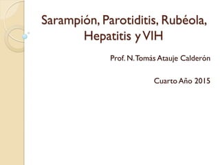 Sarampión, Parotiditis, Rubéola,
Hepatitis yVIH
Prof. N.Tomás Atauje Calderón
Cuarto Año 2015
 