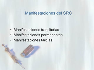 Manifestaciones del SRC

• Manifestaciones transitorias
• Manifestaciones permanentes
• Manifestaciones tardías

 