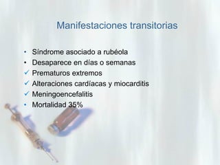 Manifestaciones transitorias
•
•



•

Síndrome asociado a rubéola
Desaparece en días o semanas
Prematuros extremos
Alteraciones cardíacas y miocarditis
Meningoencefalitis
Mortalidad 35%

 