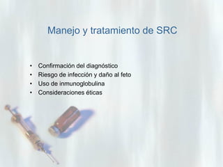 Manejo y tratamiento de SRC

•
•
•
•

Confirmación del diagnóstico
Riesgo de infección y daño al feto
Uso de inmunoglobulina
Consideraciones éticas

 