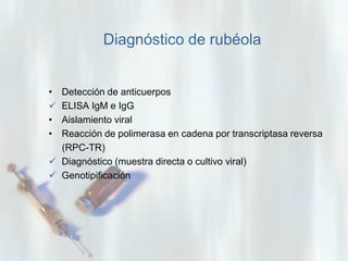 Diagnóstico de rubéola
•

•
•

Detección de anticuerpos
ELISA IgM e IgG
Aislamiento viral
Reacción de polimerasa en cadena por transcriptasa reversa
(RPC-TR)
 Diagnóstico (muestra directa o cultivo viral)
 Genotipificación

 