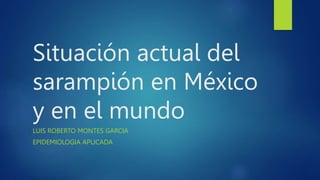 Situación actual del
sarampión en México
y en el mundo
LUIS ROBERTO MONTES GARCIA
EPIDEMIOLOGIA APLICADA
 