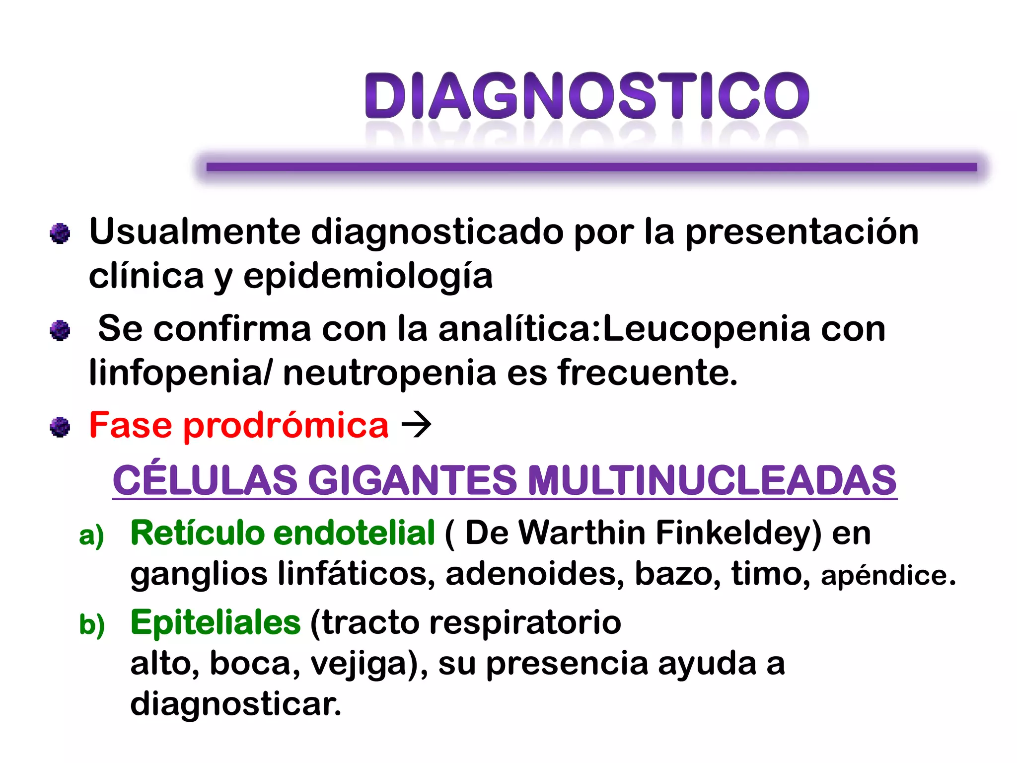 Usualmente diagnosticado por la presentación
clínica y epidemiología
Se confirma con la analítica:Leucopenia con
linfopenia/ neutropenia es frecuente.
Fase prodrómica 
CÉLULAS GIGANTES MULTINUCLEADAS
a) Retículo endotelial ( De Warthin Finkeldey) en
ganglios linfáticos, adenoides, bazo, timo, apéndice.
b) Epiteliales (tracto respiratorio
alto, boca, vejiga), su presencia ayuda a
diagnosticar.
 