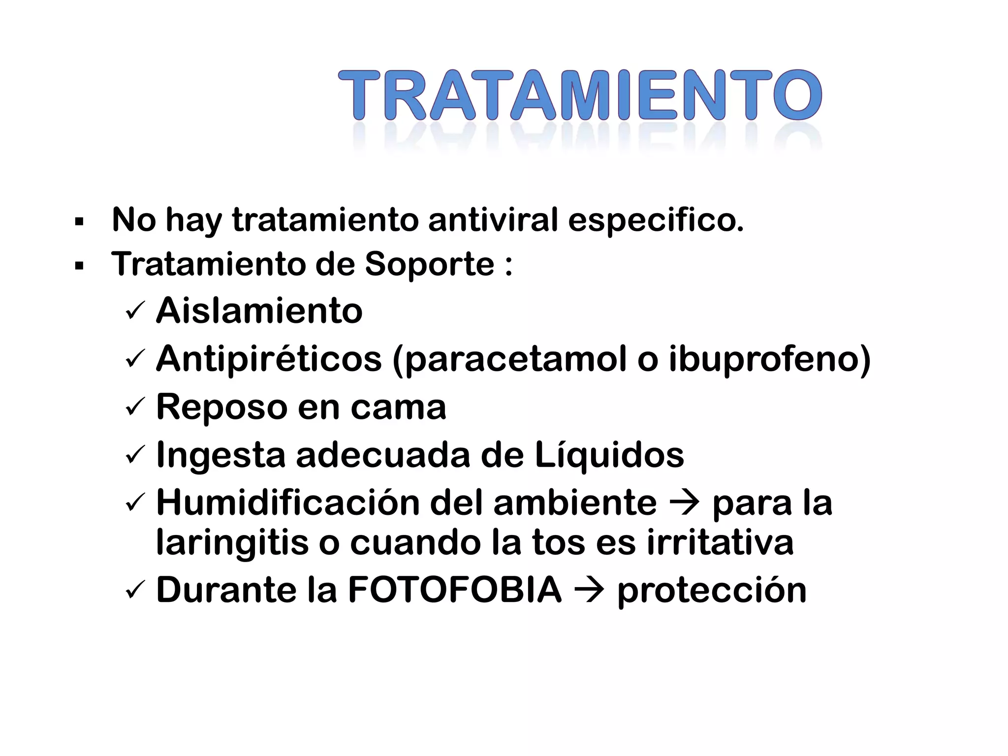  No hay tratamiento antiviral especifico.
 Tratamiento de Soporte :
 Aislamiento
 Antipiréticos (paracetamol o ibuprofeno)
 Reposo en cama
 Ingesta adecuada de Líquidos
 Humidificación del ambiente  para la
laringitis o cuando la tos es irritativa
 Durante la FOTOFOBIA  protección
 