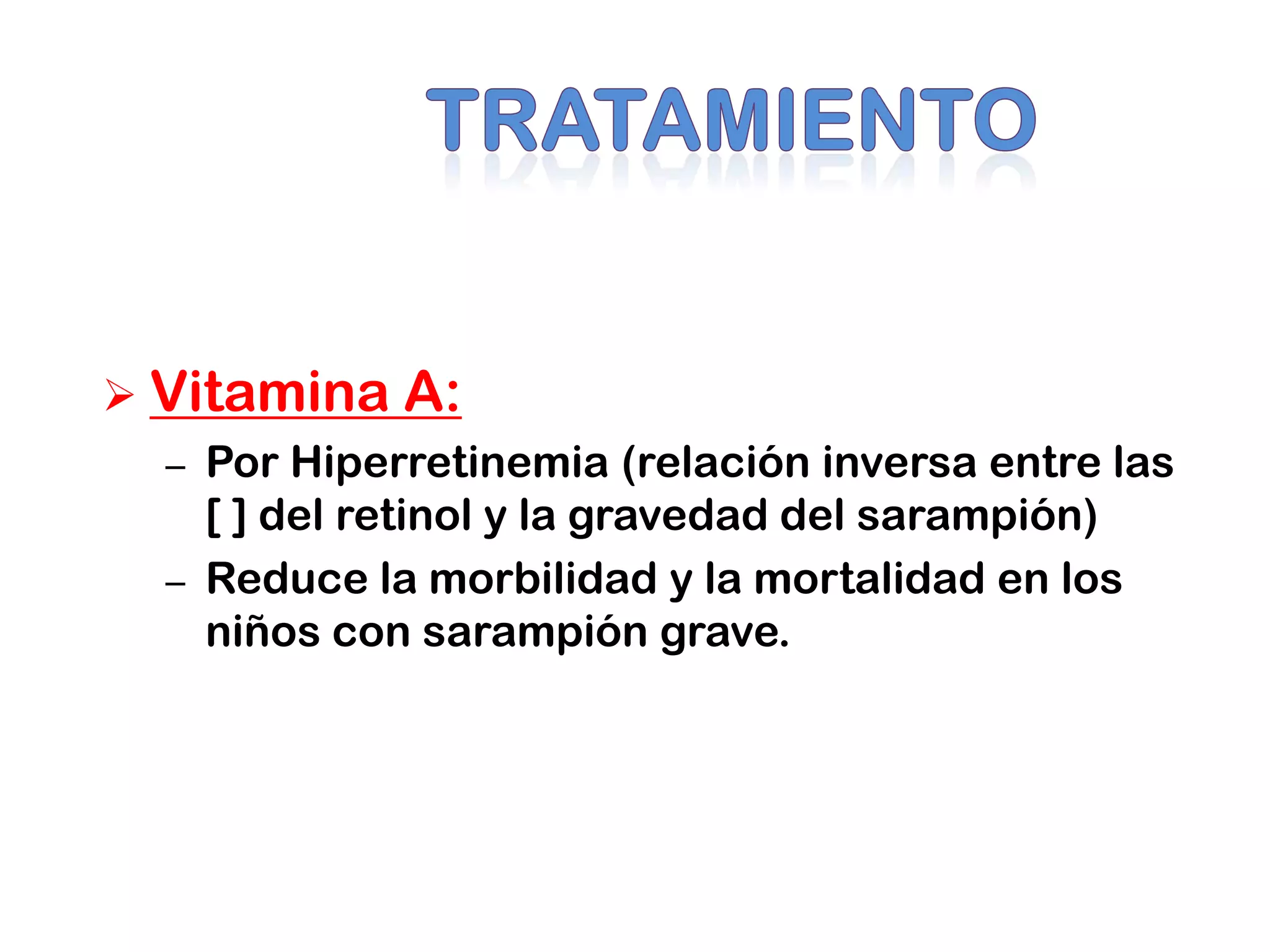  Vitamina A:
– Por Hiperretinemia (relación inversa entre las
[ ] del retinol y la gravedad del sarampión)
– Reduce la morbilidad y la mortalidad en los
niños con sarampión grave.
 