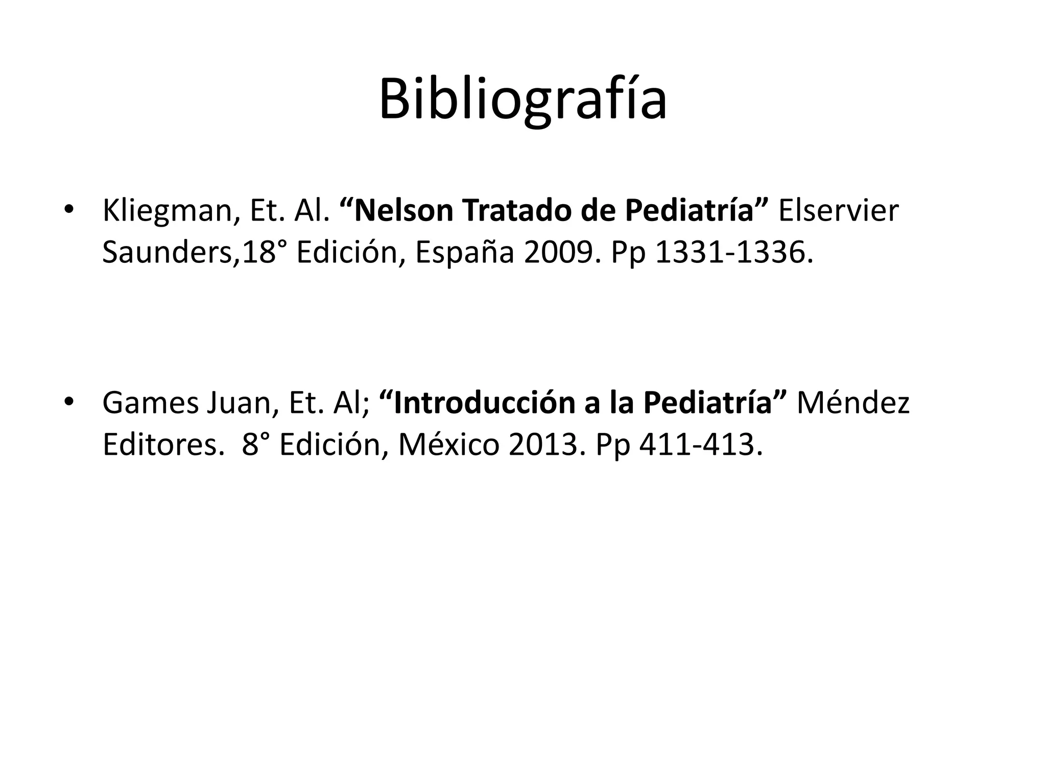 Bibliografía
• Kliegman, Et. Al. “Nelson Tratado de Pediatría” Elservier
Saunders,18° Edición, España 2009. Pp 1331-1336.
• Games Juan, Et. Al; “Introducción a la Pediatría” Méndez
Editores. 8° Edición, México 2013. Pp 411-413.
 