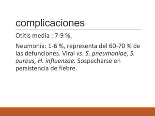 complicaciones
Otitis media : 7-9 %.
Neumonía: 1-6 %, representa del 60-70 % de
las defunciones. Viral vs. S. pneumoniae, S.
aureus, H. influenzae. Sospecharse en
persistencia de fiebre.
 