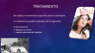TRATAMIENTO
No existe un tratamiento específico para el sarampión.
Lo síntomas se pueden controlar con lo siguiente:
Paracetamol
Reposo en cama
 Ingesta adecuada de Líquidos
 