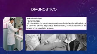 DIAGNOSTICO
Exploración física
Sintomatología
El diagnóstico del sarampión se realiza mediante la valoración clínica y
se confirma a través de pruebas de laboratorio, en muestras clínicas de
sangre, orina o exudado faríngeo.
 