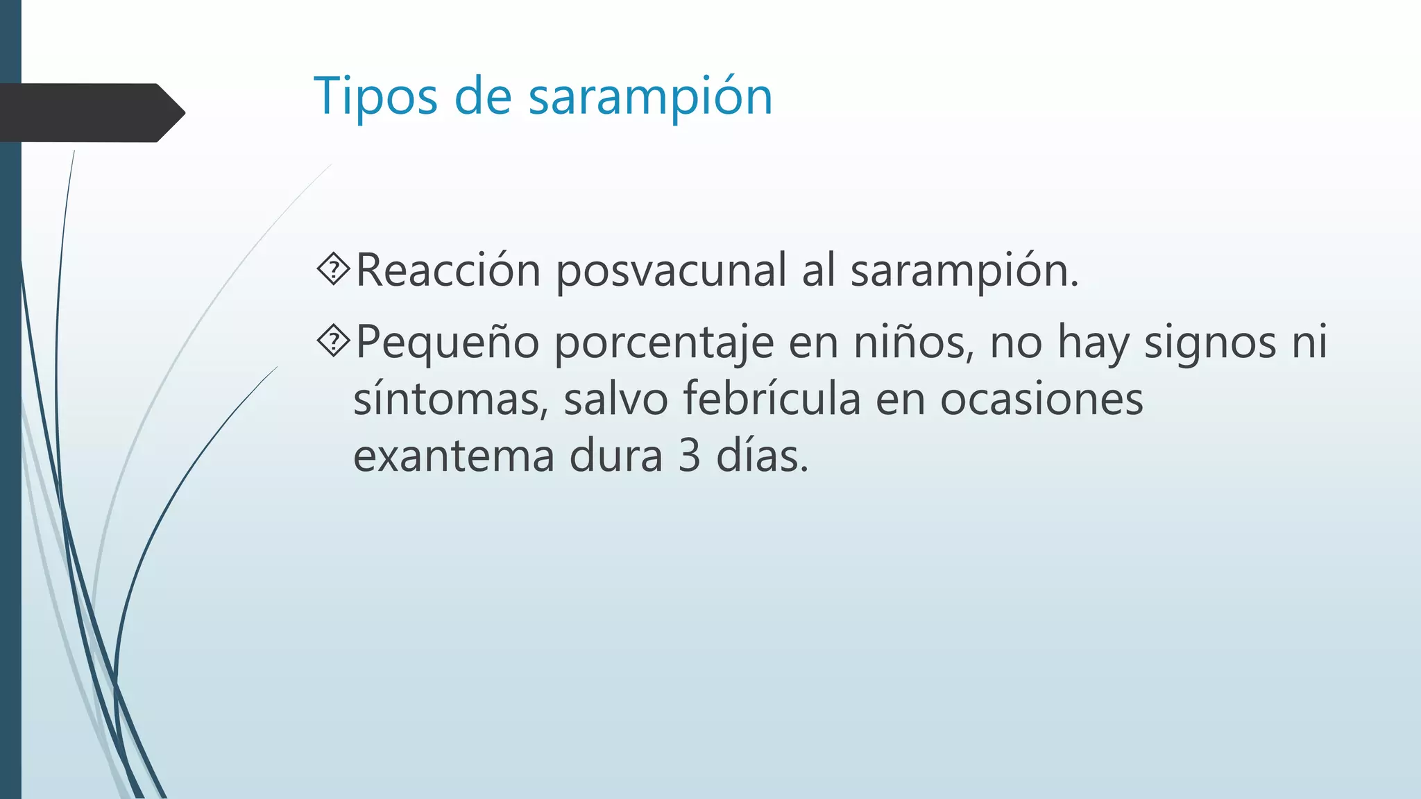 Tipos de sarampión
Reacción posvacunal al sarampión.
Pequeño porcentaje en niños, no hay signos ni
síntomas, salvo febrícula en ocasiones
exantema dura 3 días.
 