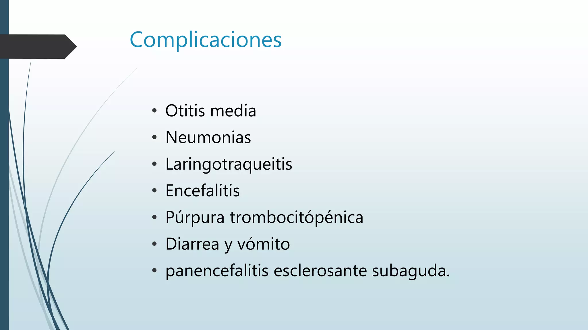 Complicaciones
• Otitis media
• Neumonias
• Laringotraqueitis
• Encefalitis
• Púrpura trombocitópénica
• Diarrea y vómito
• panencefalitis esclerosante subaguda.
 