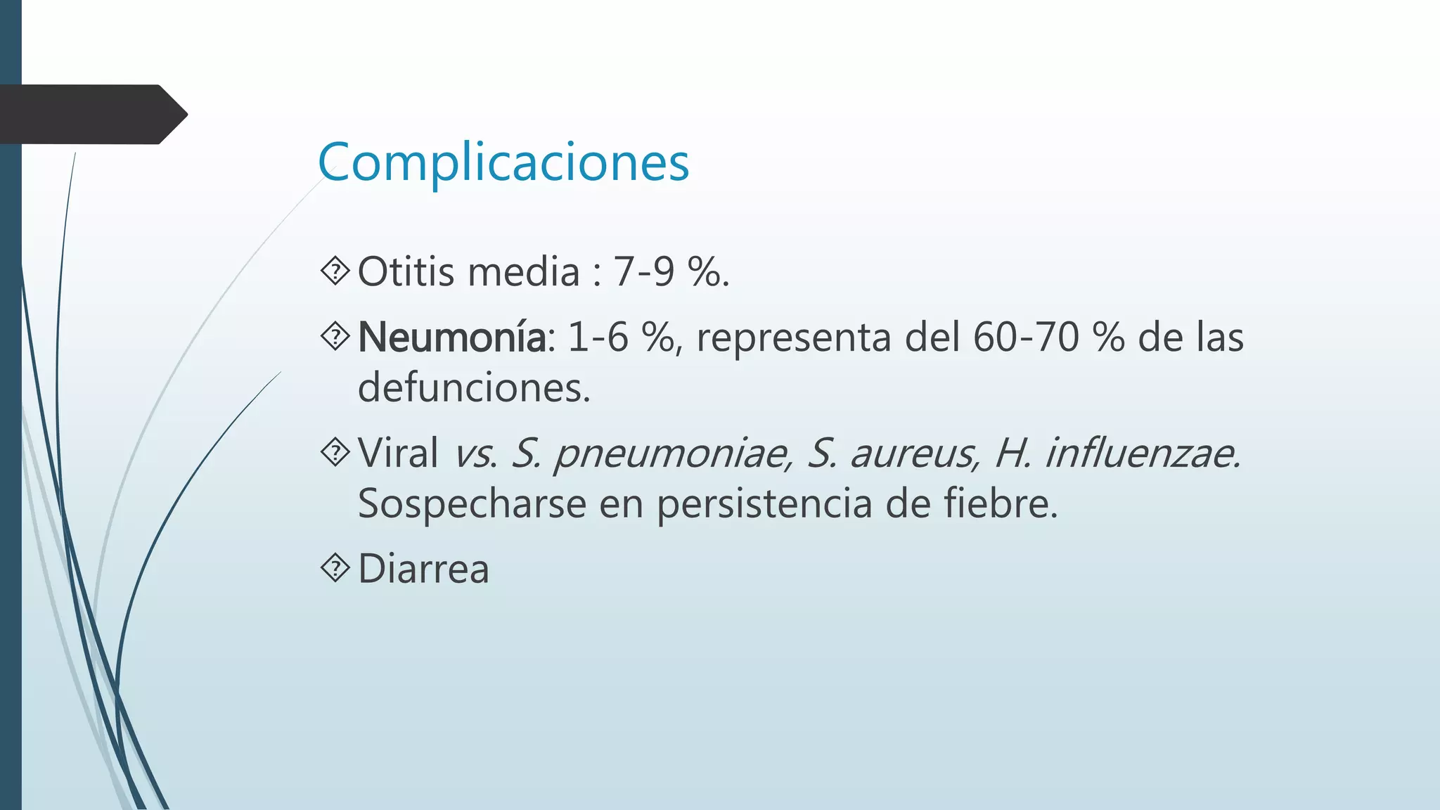 Complicaciones
Otitis media : 7-9 %.
Neumonía: 1-6 %, representa del 60-70 % de las
defunciones.
Viral vs. S. pneumoniae, S. aureus, H. influenzae.
Sospecharse en persistencia de fiebre.
Diarrea
 
