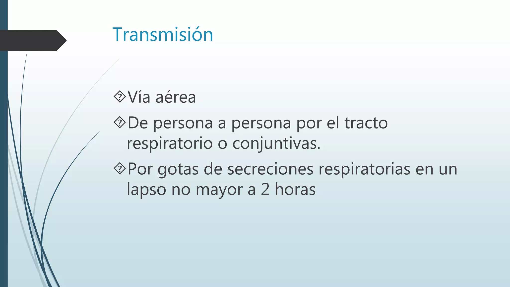 Transmisión
Vía aérea
De persona a persona por el tracto
respiratorio o conjuntivas.
Por gotas de secreciones respiratorias en un
lapso no mayor a 2 horas
 