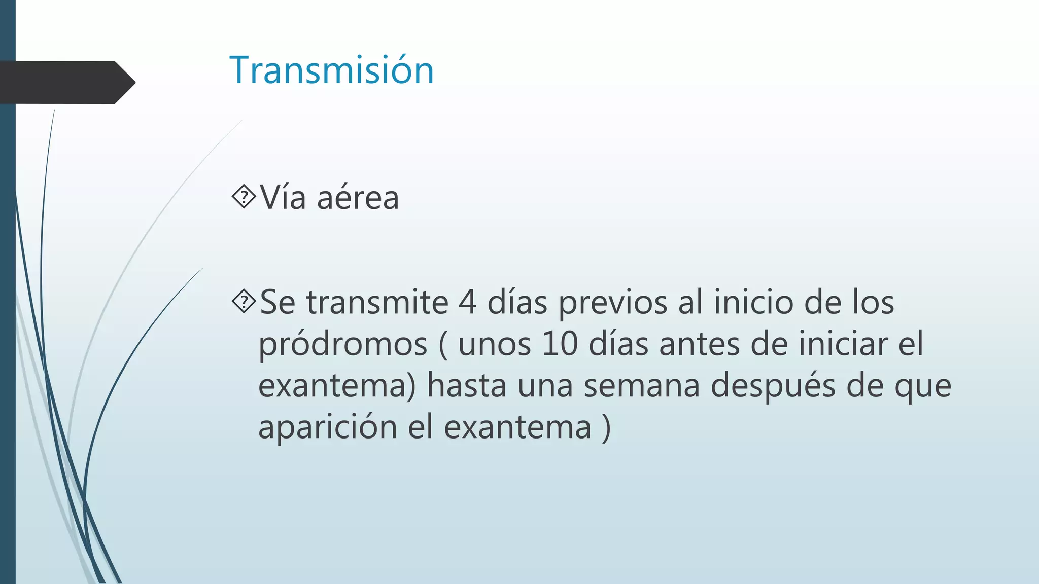 Transmisión
Vía aérea
Se transmite 4 días previos al inicio de los
pródromos ( unos 10 días antes de iniciar el
exantema) hasta una semana después de que
aparición el exantema )
 