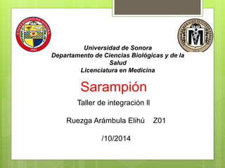 Sarampión
Ruezga Arámbula Elihú Z01
/10/2014
Universidad de Sonora
Departamento de Ciencias Biológicas y de la
Salud
Licenciatura en Medicina
Taller de integración ll
 