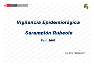 Epidemioló
Vigilancia Epidemiológica

   Sarampió
   Sarampión Rubeola
         Perú
         Perú 2008



                     Lic. María Ticona Zegarra
 
